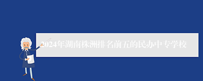 2024年湖南株洲排名前五的民办中专学校