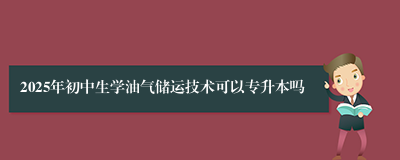 2025年初中生学油气储运技术可以专升本吗