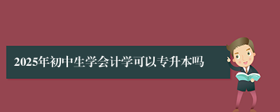 2025年初中生学会计学可以专升本吗