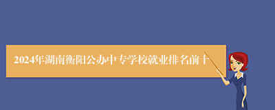 2024年湖南衡阳公办中专学校就业排名前十