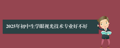 2025年初中生学眼视光技术专业好不好