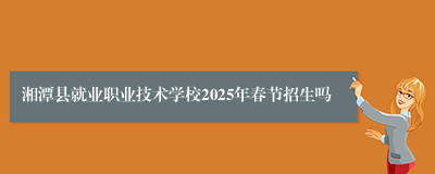 湘潭县就业职业技术学校2025年春节招生吗