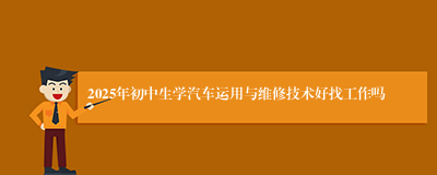 2025年初中生学汽车运用与维修技术好找工作吗