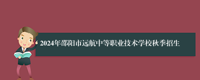 2024年邵阳市远航中等职业技术学校秋季招生