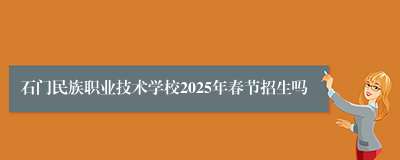 石门民族职业技术学校2025年春节招生吗