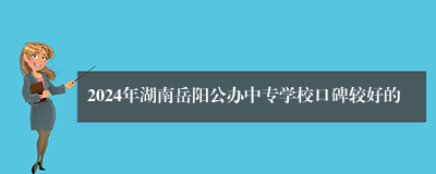 2024年湖南岳阳公办中专学校口碑较好的