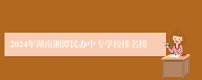 2024年湖南湘潭民办中专学校排名榜