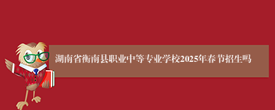 湖南省衡南县职业中等专业学校2025年春节招生吗