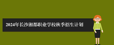 2024年长沙湘都职业学校秋季招生计划