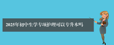 2025年初中生学专项护理可以专升本吗