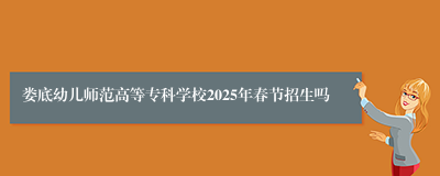 娄底幼儿师范高等专科学校2025年春节招生吗