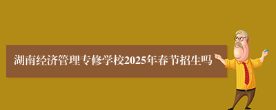 湖南经济管理专修学校2025年春节招生吗