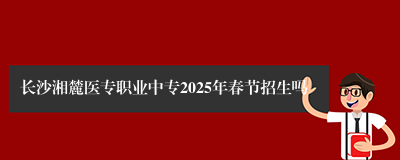 长沙湘麓医专职业中专2025年春节招生吗