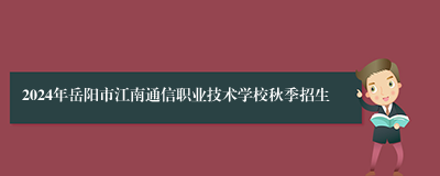 2024年岳阳市江南通信职业技术学校秋季招生