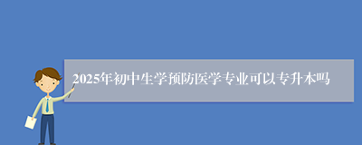 2025年初中生学预防医学专业可以专升本吗