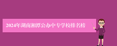 2024年湖南湘潭公办中专学校排名榜