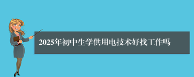 2025年初中生学供用电技术好找工作吗