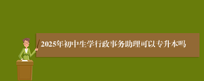 2025年初中生学行政事务助理可以专升本吗