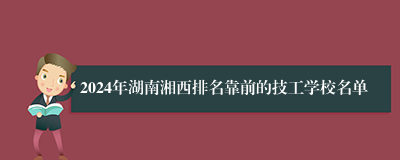 2024年湖南湘西排名靠前的技工学校名单