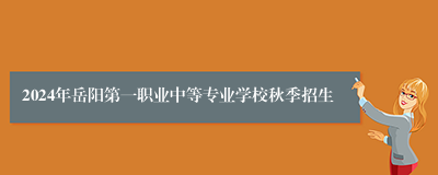 2024年岳阳第一职业中等专业学校秋季招生