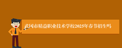 武冈市精益职业技术学校2025年春节招生吗