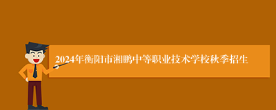 2024年衡阳市湘鹏中等职业技术学校秋季招生