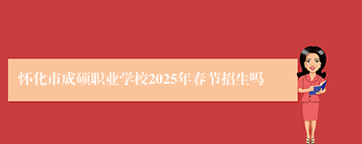 怀化市成硕职业学校2025年春节招生吗