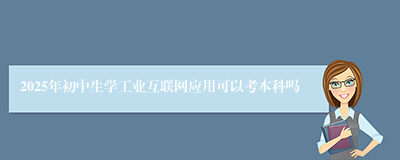 2025年初中生学工业互联网应用可以考本科吗