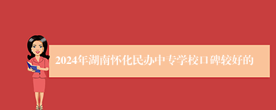 2024年湖南怀化民办中专学校口碑较好的