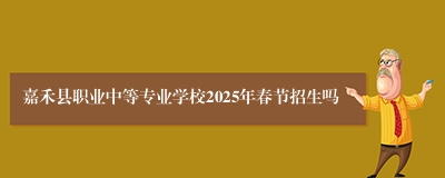 嘉禾县职业中等专业学校2025年春节招生吗