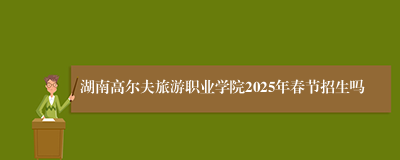 湖南高尔夫旅游职业学院2025年春节招生吗