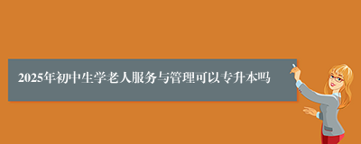 2025年初中生学老人服务与管理可以专升本吗