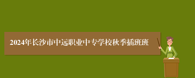 2024年长沙市中远职业中专学校秋季插班班