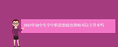 2025年初中生学中职思想政治教师可以专升本吗