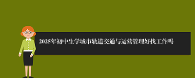 2025年初中生学城市轨道交通与运营管理好找工作吗