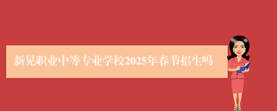 新晃职业中等专业学校2025年春节招生吗