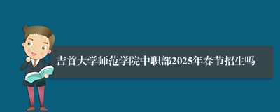 吉首大学师范学院中职部2025年春节招生吗