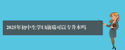 2025年初中生学Ul前端可以专升本吗