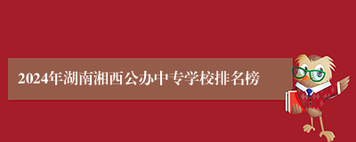 2024年湖南湘西公办中专学校排名榜