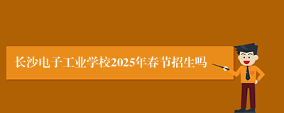 长沙电子工业学校2025年春节招生吗