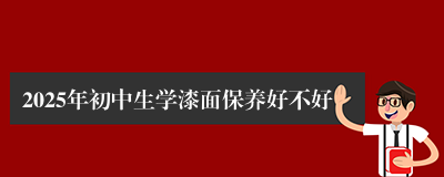 2025年初中生学漆面保养好不好