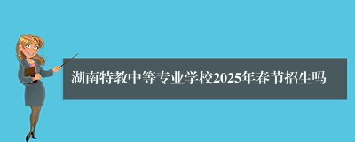 湖南特教中等专业学校2025年春节招生吗