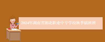 2024年湖南省湘北职业中专学校秋季插班班