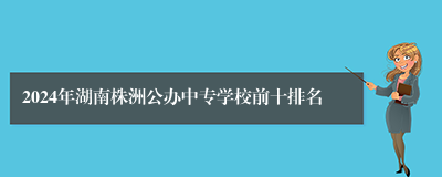 2024年湖南株洲公办中专学校前十排名