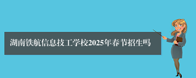 湖南铁航信息技工学校2025年春节招生吗