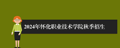 2024年怀化职业技术学院秋季招生