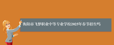 衡阳市飞梦职业中等专业学校2025年春节招生吗