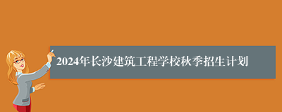 2024年长沙建筑工程学校秋季招生计划