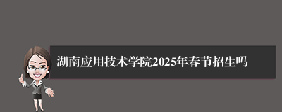 湖南应用技术学院2025年春节招生吗