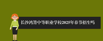 长沙鸿箐中等职业学校2025年春节招生吗